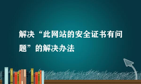 解决“此网站的安全证书有问题”的解决办法