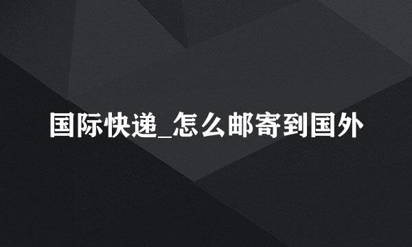 国际快递_怎么邮寄到国外