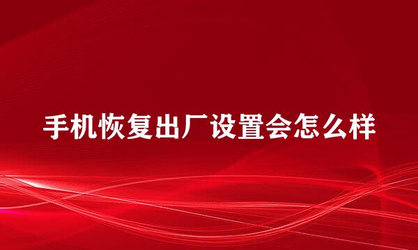手机恢复出厂设置会怎么样