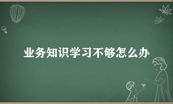 业务知识学习不够怎么办