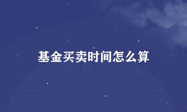 基金买卖时间怎么算
