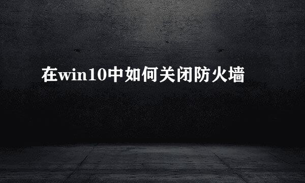 在win10中如何关闭防火墙