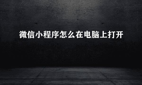 微信小程序怎么在电脑上打开