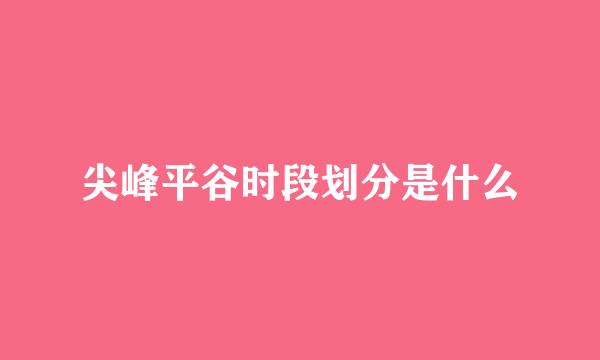 尖峰平谷时段划分是什么