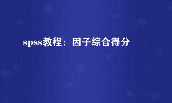spss教程：因子综合得分