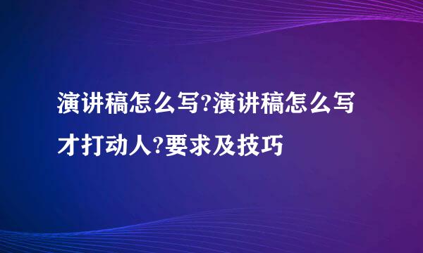 演讲稿怎么写?演讲稿怎么写才打动人?要求及技巧