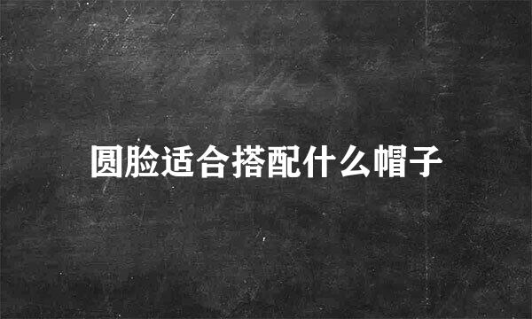 圆脸适合搭配什么帽子