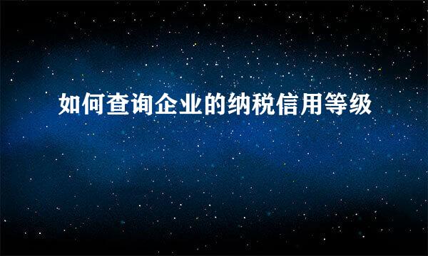 如何查询企业的纳税信用等级
