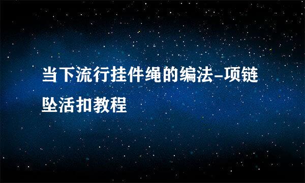 当下流行挂件绳的编法-项链坠活扣教程