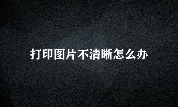 打印图片不清晰怎么办