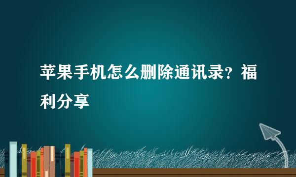 苹果手机怎么删除通讯录？福利分享