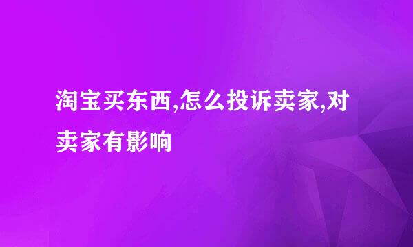 淘宝买东西,怎么投诉卖家,对卖家有影响