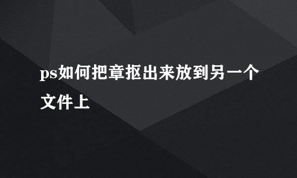 ps如何把章抠出来放到另一个文件上