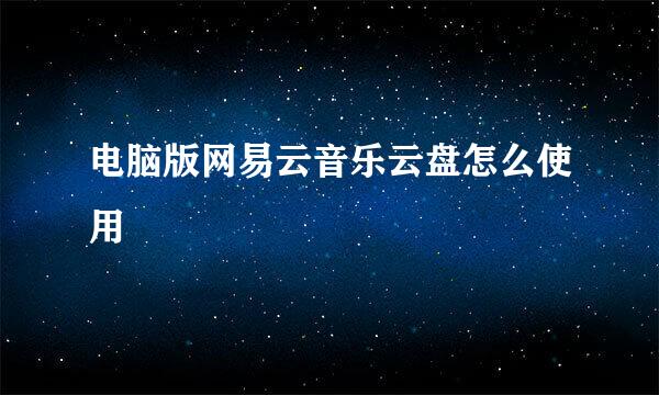 电脑版网易云音乐云盘怎么使用
