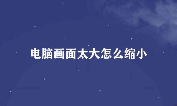电脑画面太大怎么缩小