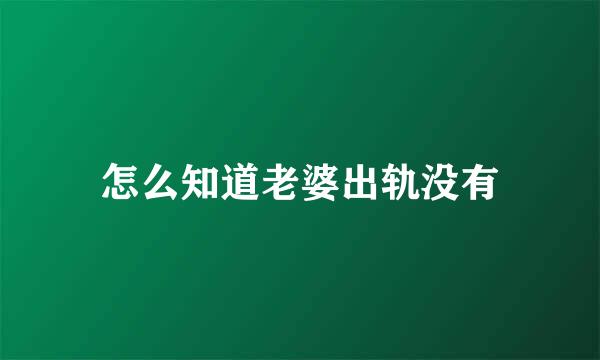 怎么知道老婆出轨没有