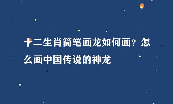 十二生肖简笔画龙如何画？怎么画中国传说的神龙