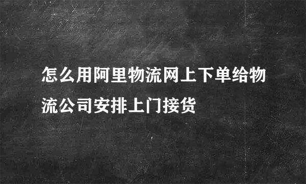 怎么用阿里物流网上下单给物流公司安排上门接货