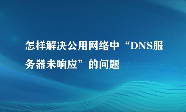 怎样解决公用网络中“DNS服务器未响应”的问题
