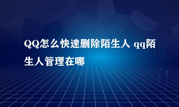QQ怎么快速删除陌生人 qq陌生人管理在哪