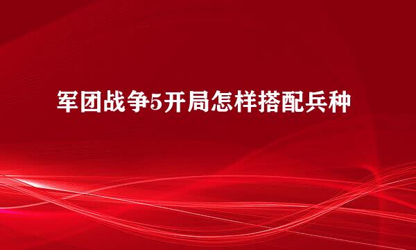 军团战争5开局怎样搭配兵种
