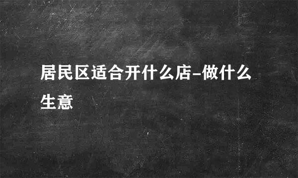 居民区适合开什么店-做什么生意