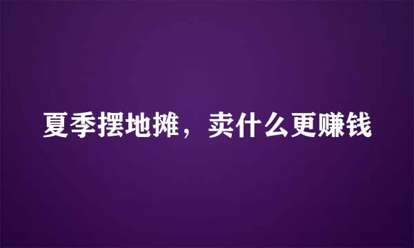 夏季摆地摊，卖什么更赚钱