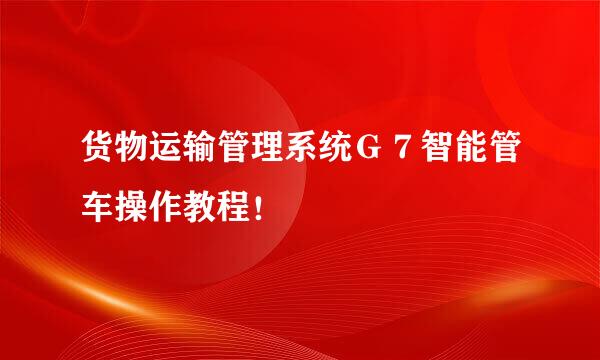 货物运输管理系统Ｇ７智能管车操作教程！