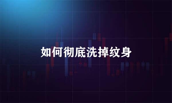 如何彻底洗掉纹身