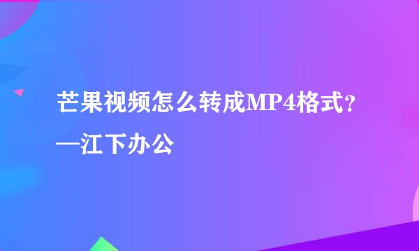 芒果视频怎么转成MP4格式？—江下办公