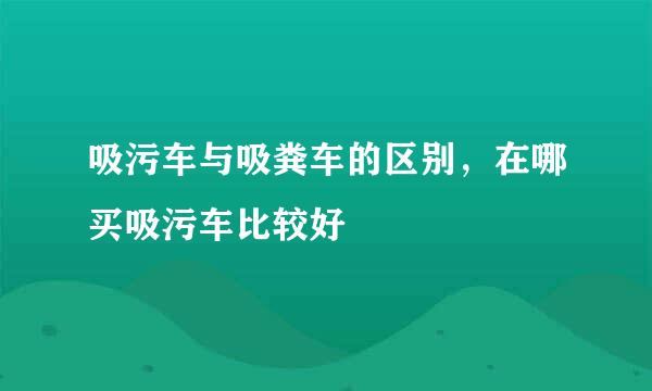 吸污车与吸粪车的区别，在哪买吸污车比较好