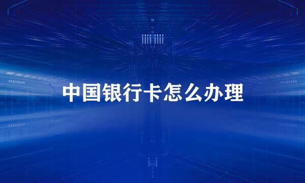 中国银行卡怎么办理