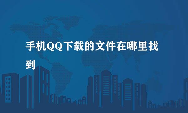 手机QQ下载的文件在哪里找到
