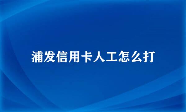 浦发信用卡人工怎么打