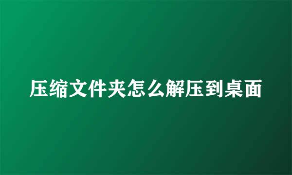 压缩文件夹怎么解压到桌面