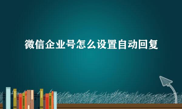 微信企业号怎么设置自动回复