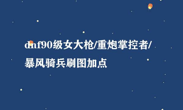 dnf90级女大枪/重炮掌控者/暴风骑兵刷图加点