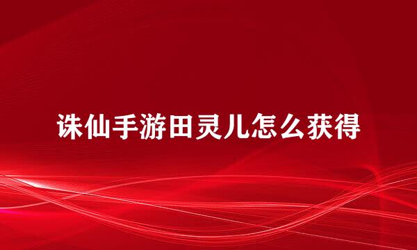 诛仙手游田灵儿怎么获得