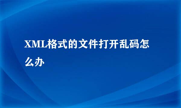 XML格式的文件打开乱码怎么办