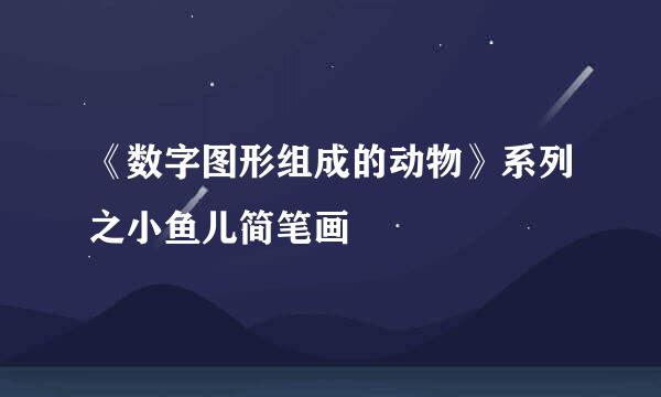 《数字图形组成的动物》系列之小鱼儿简笔画