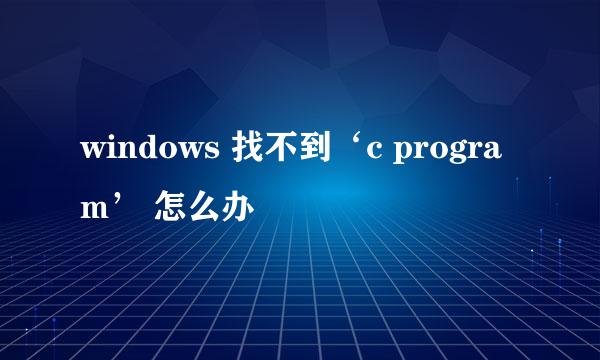 windows 找不到‘c program’ 怎么办