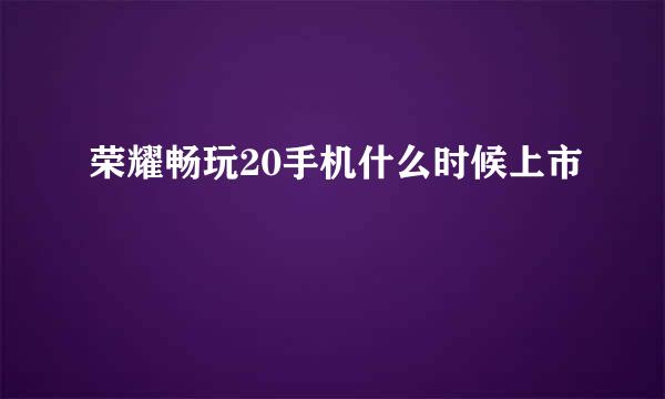 荣耀畅玩20手机什么时候上市