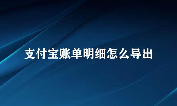 支付宝账单明细怎么导出