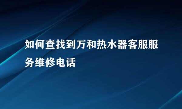 如何查找到万和热水器客服服务维修电话