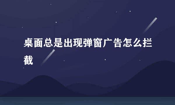 桌面总是出现弹窗广告怎么拦截