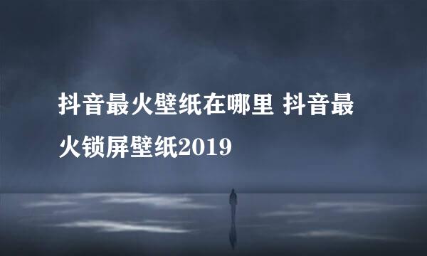 抖音最火壁纸在哪里 抖音最火锁屏壁纸2019