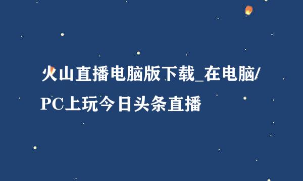 火山直播电脑版下载_在电脑/PC上玩今日头条直播
