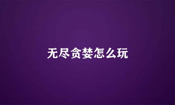 无尽贪婪怎么玩