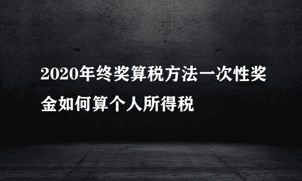 2020年终奖算税方法一次性奖金如何算个人所得税