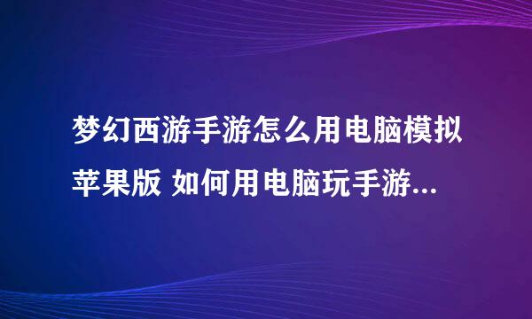 梦幻西游手游怎么用电脑模拟苹果版 如何用电脑玩手游IOS版本